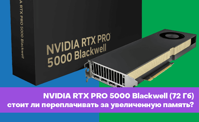 NVIDIA RTX PRO 5000 Blackwell с 72 Гб видеопамяти. Есть ли смысл переплачивать за «половинку» флагмана?